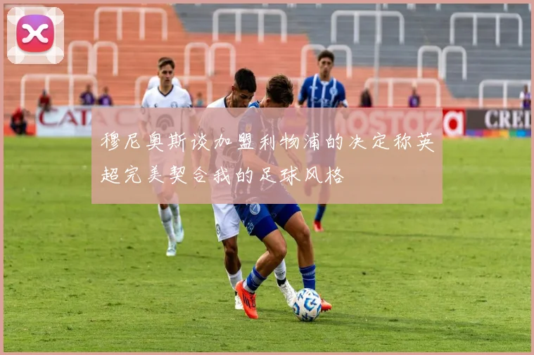 穆尼奥斯谈加盟利物浦的决定称英超完美契合我的足球风格