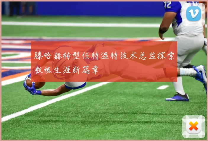 滕哈赫转型任特温特技术总监探索教练生涯新篇章