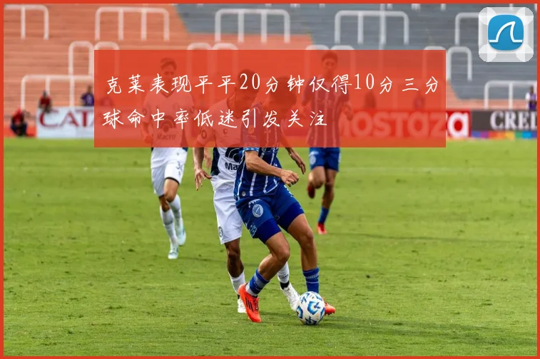 克莱表现平平20分钟仅得10分三分球命中率低迷引发关注