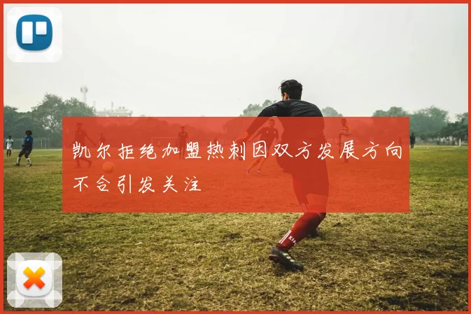 凯尔拒绝加盟热刺因双方发展方向不合引发关注