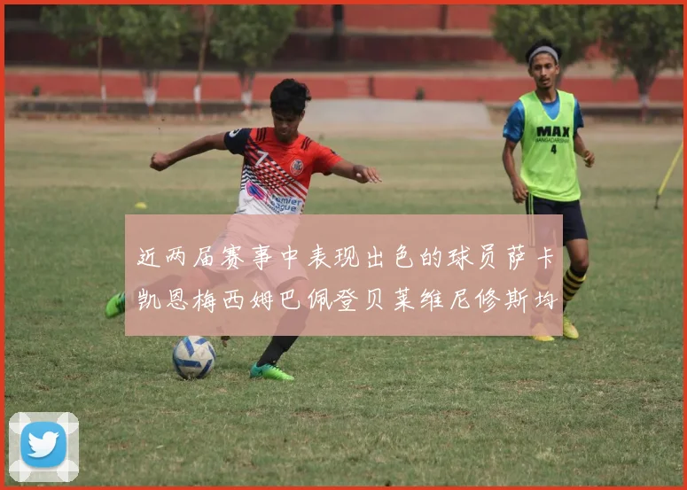 近两届赛事中表现出色的球员萨卡凯恩梅西姆巴佩登贝莱维尼修斯均有三球三助攻