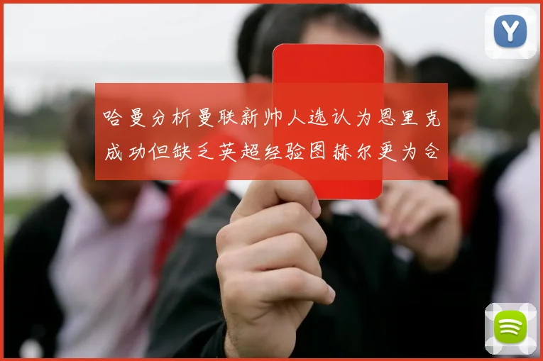 哈曼分析曼联新帅人选认为恩里克成功但缺乏英超经验图赫尔更为合适