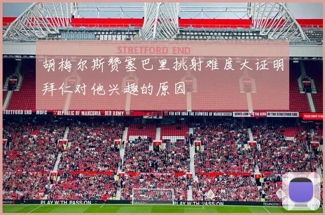 胡梅尔斯赞塞巴里挑射难度大证明拜仁对他兴趣的原因