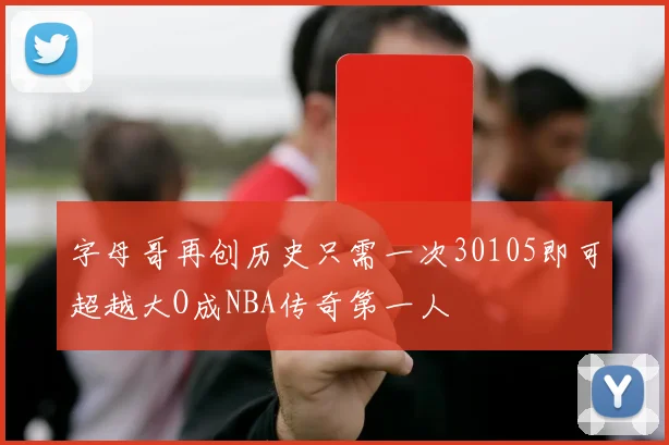 字母哥再创历史只需一次30105即可超越大O成NBA传奇第一人