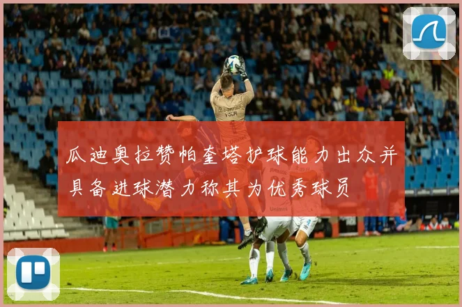 瓜迪奥拉赞帕奎塔护球能力出众并具备进球潜力称其为优秀球员