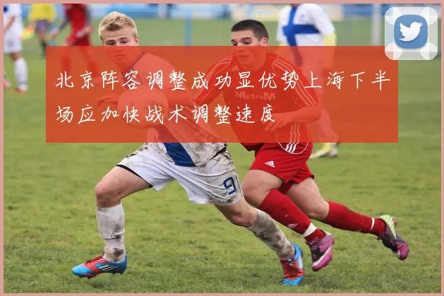 北京阵容调整成功显优势上海下半场应加快战术调整速度
