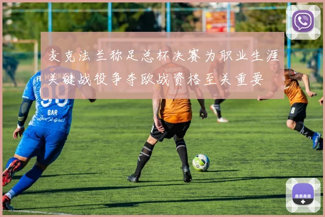 麦克法兰称足总杯决赛为职业生涯关键战役争夺欧战资格至关重要