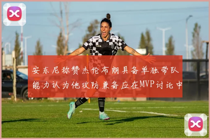 安东尼称赞杰伦布朗具备单独带队能力认为他攻防兼备应在MVP讨论中占有一席之地