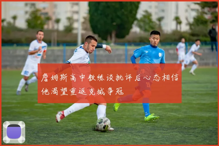 詹姆斯高中教练谈批评后心态相信他渴望重返克城争冠