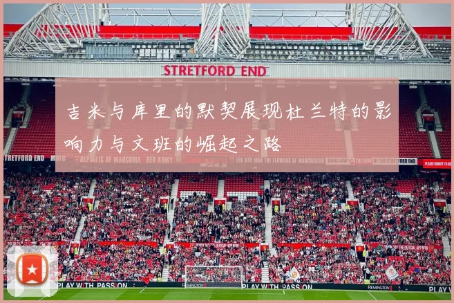 吉米与库里的默契展现杜兰特的影响力与文班的崛起之路
