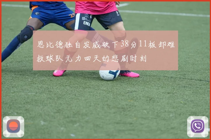 恩比德独自发威砍下38分11板却难救球队无力回天的悲剧时刻