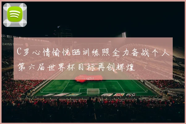 C罗心情愉悦晒训练照全力备战个人第六届世界杯目标再创辉煌