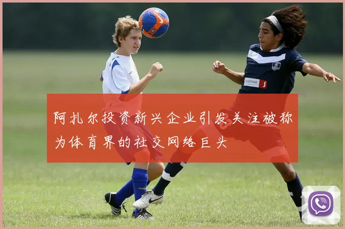 阿扎尔投资新兴企业引发关注被称为体育界的社交网络巨头