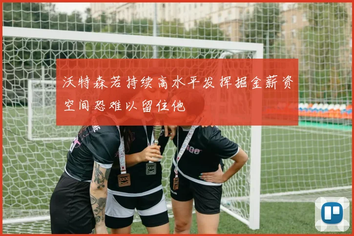沃特森若持续高水平发挥掘金薪资空间恐难以留住他