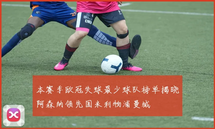 本赛季欧冠失球最少球队榜单揭晓阿森纳领先国米利物浦曼城