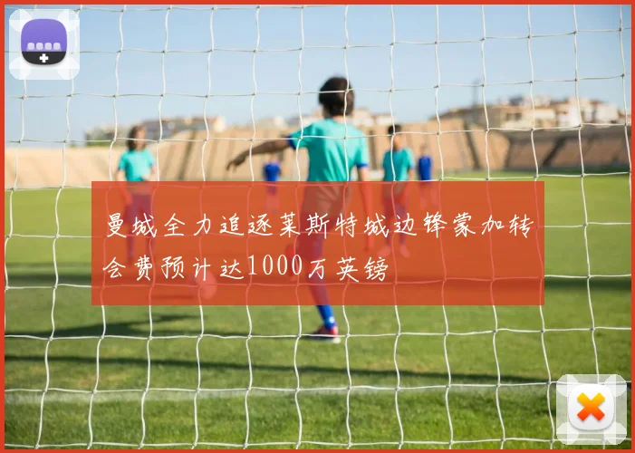 曼城全力追逐莱斯特城边锋蒙加转会费预计达1000万英镑