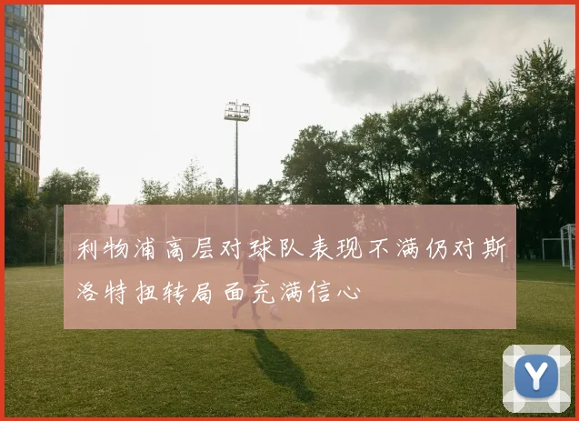 利物浦高层对球队表现不满仍对斯洛特扭转局面充满信心