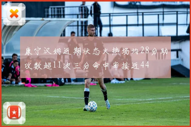 康宁汉姆近期状态火热场均28分助攻数超11次三分命中率接近44