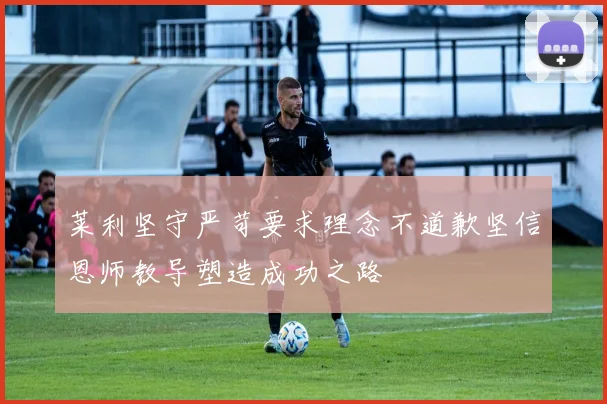 莱利坚守严苛要求理念不道歉坚信恩师教导塑造成功之路