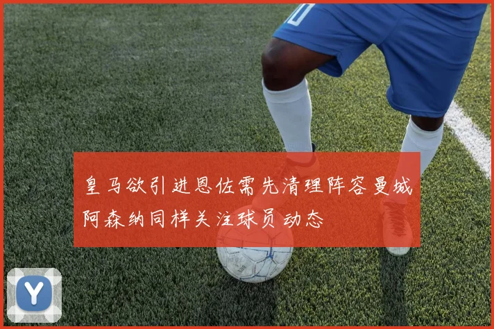 皇马欲引进恩佐需先清理阵容曼城阿森纳同样关注球员动态