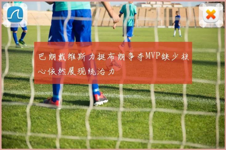 巴朗戴维斯力挺布朗争夺MVP缺少核心依然展现统治力