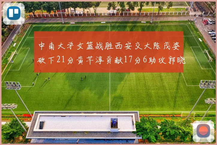 中南大学女篮战胜西安交大陈茂姿砍下21分黄芊淳贡献17分6助攻郭晓妮18分表现出色