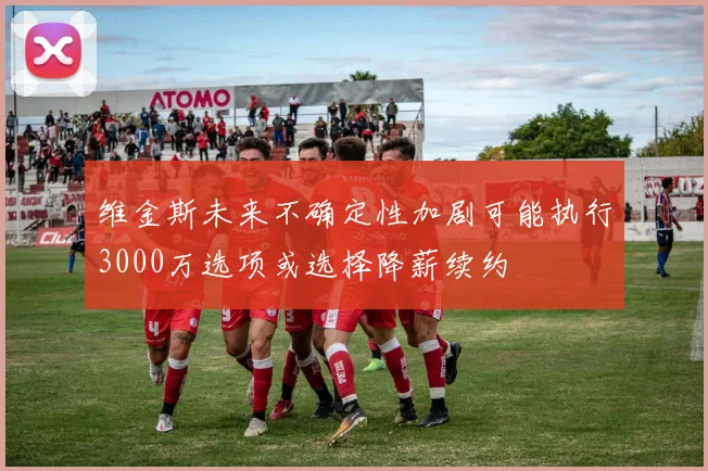 维金斯未来不确定性加剧可能执行3000万选项或选择降薪续约