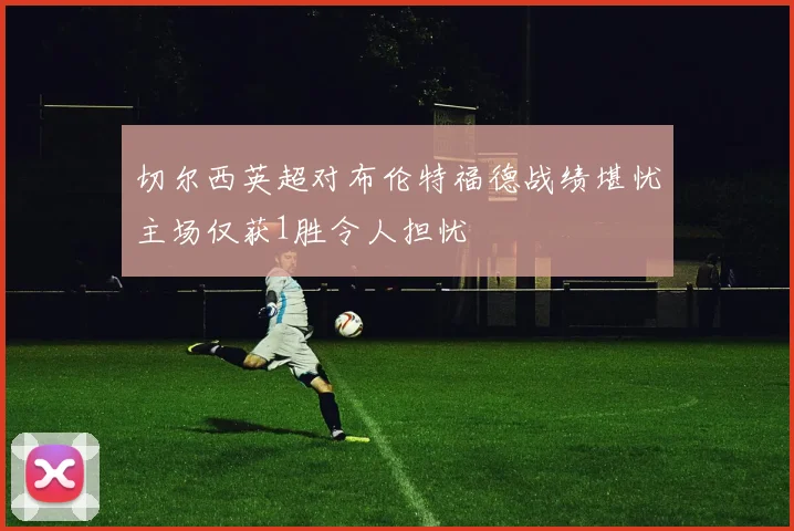 切尔西英超对布伦特福德战绩堪忧主场仅获1胜令人担忧