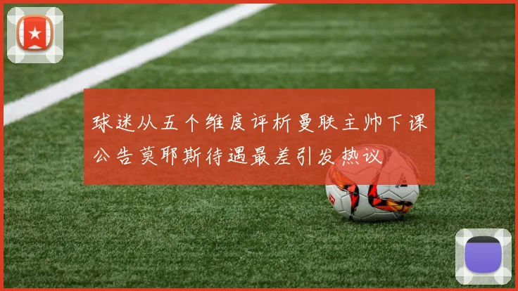 球迷从五个维度评析曼联主帅下课公告莫耶斯待遇最差引发热议