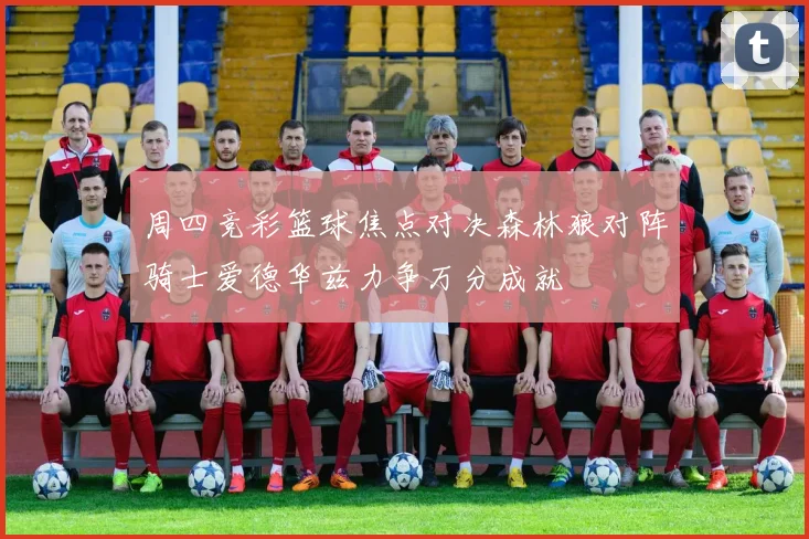 周四竞彩篮球焦点对决森林狼对阵骑士爱德华兹力争万分成就