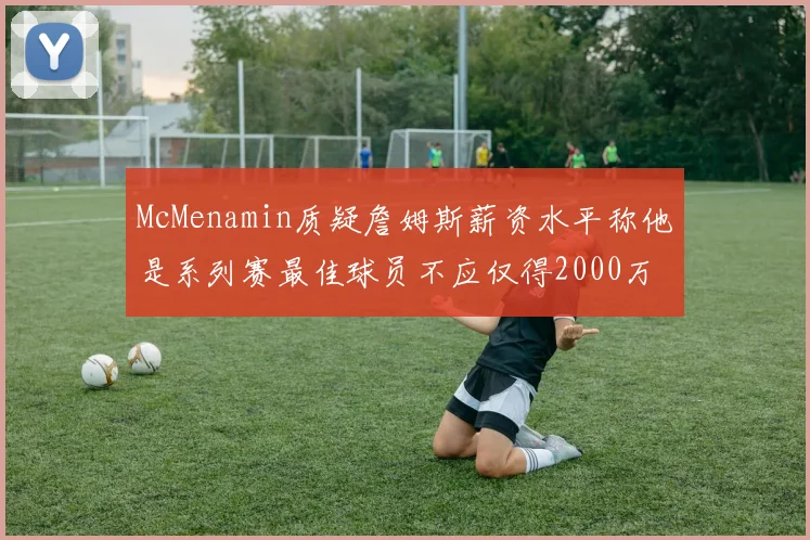 McMenamin质疑詹姆斯薪资水平称他是系列赛最佳球员不应仅得2000万