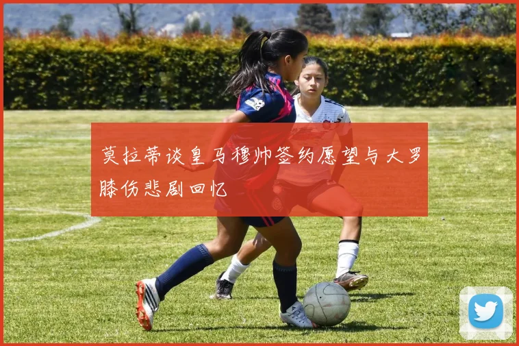 莫拉蒂谈皇马穆帅签约愿望与大罗膝伤悲剧回忆