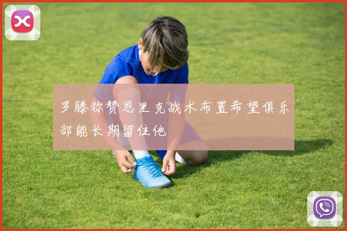 罗滕称赞恩里克战术布置希望俱乐部能长期留住他